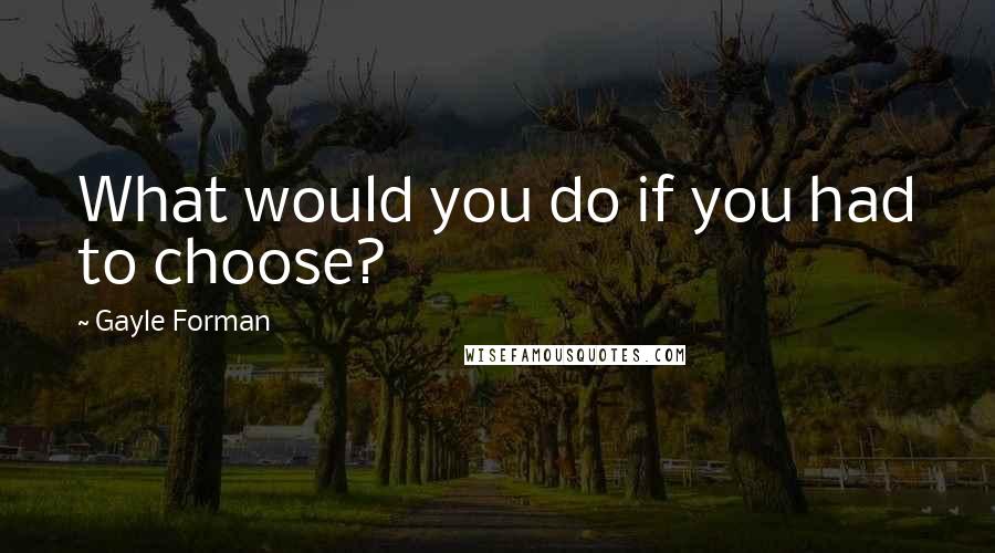 Gayle Forman Quotes: What would you do if you had to choose?