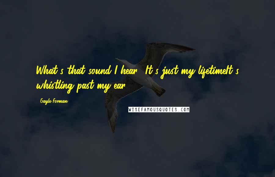 Gayle Forman Quotes: What's that sound I hear? It's just my lifetimeIt's whistling past my ear