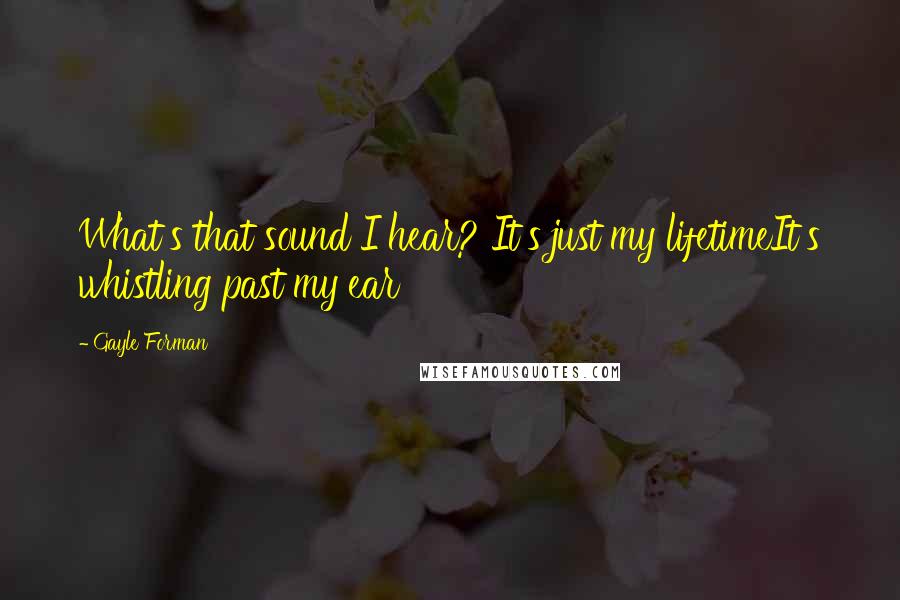 Gayle Forman Quotes: What's that sound I hear? It's just my lifetimeIt's whistling past my ear