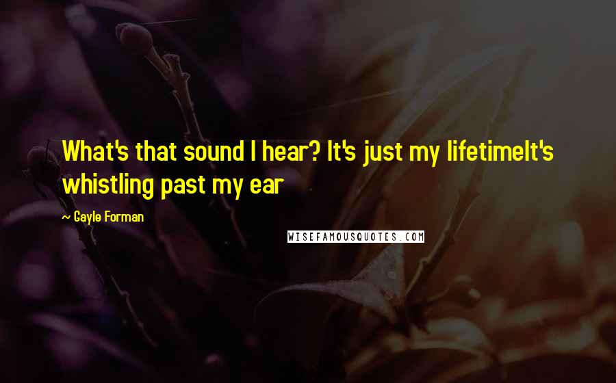 Gayle Forman Quotes: What's that sound I hear? It's just my lifetimeIt's whistling past my ear