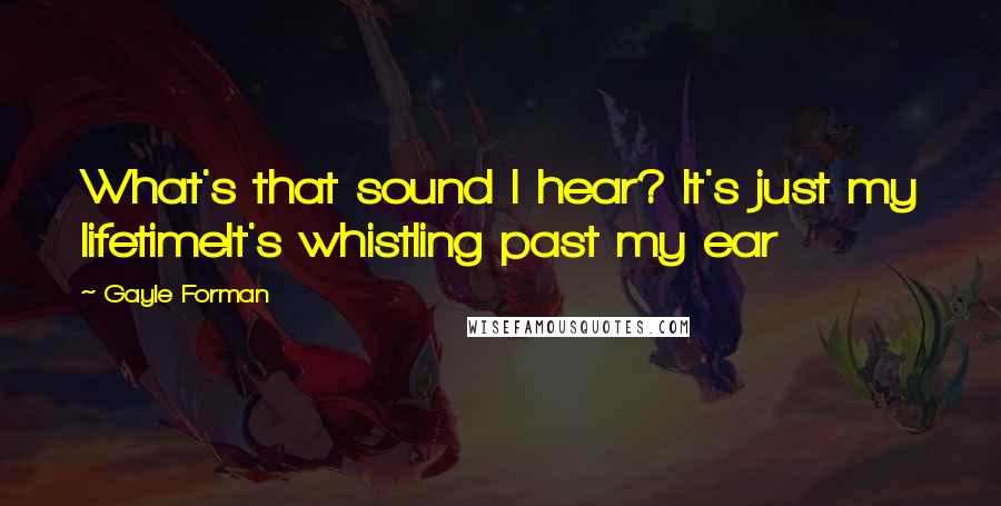 Gayle Forman Quotes: What's that sound I hear? It's just my lifetimeIt's whistling past my ear