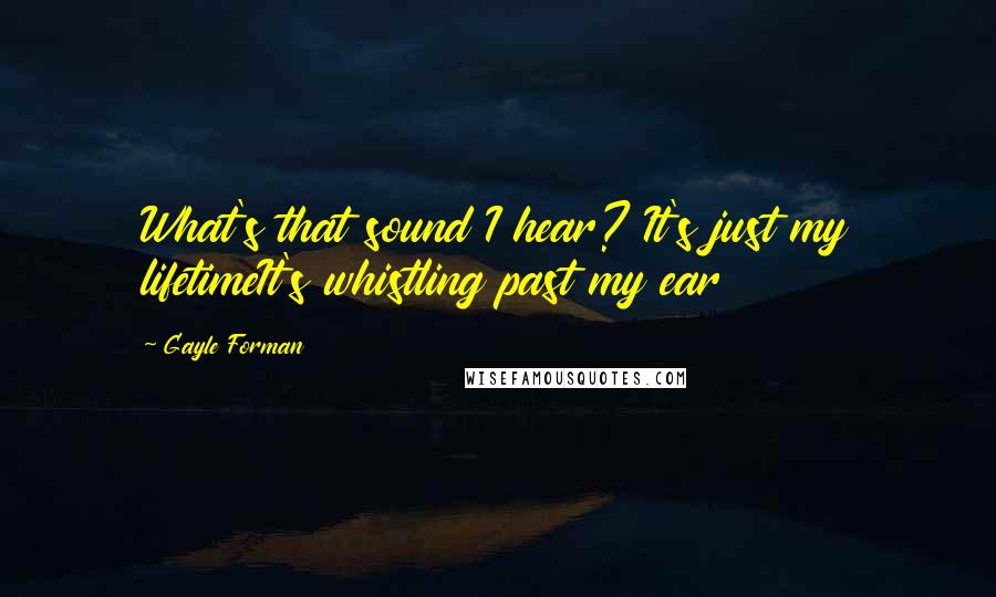 Gayle Forman Quotes: What's that sound I hear? It's just my lifetimeIt's whistling past my ear