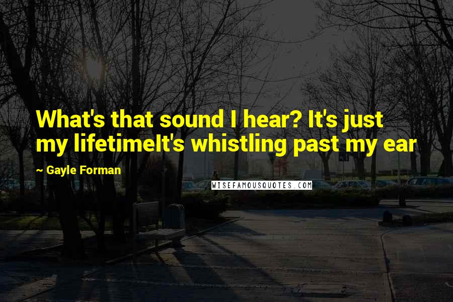 Gayle Forman Quotes: What's that sound I hear? It's just my lifetimeIt's whistling past my ear