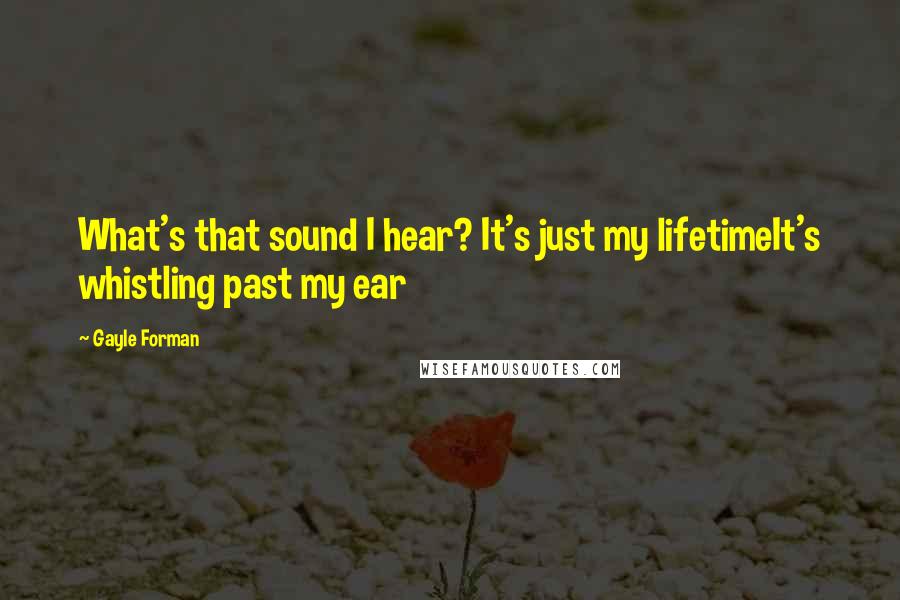 Gayle Forman Quotes: What's that sound I hear? It's just my lifetimeIt's whistling past my ear