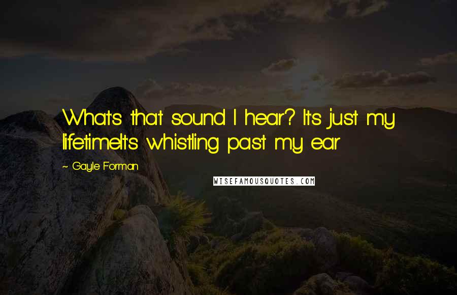 Gayle Forman Quotes: What's that sound I hear? It's just my lifetimeIt's whistling past my ear