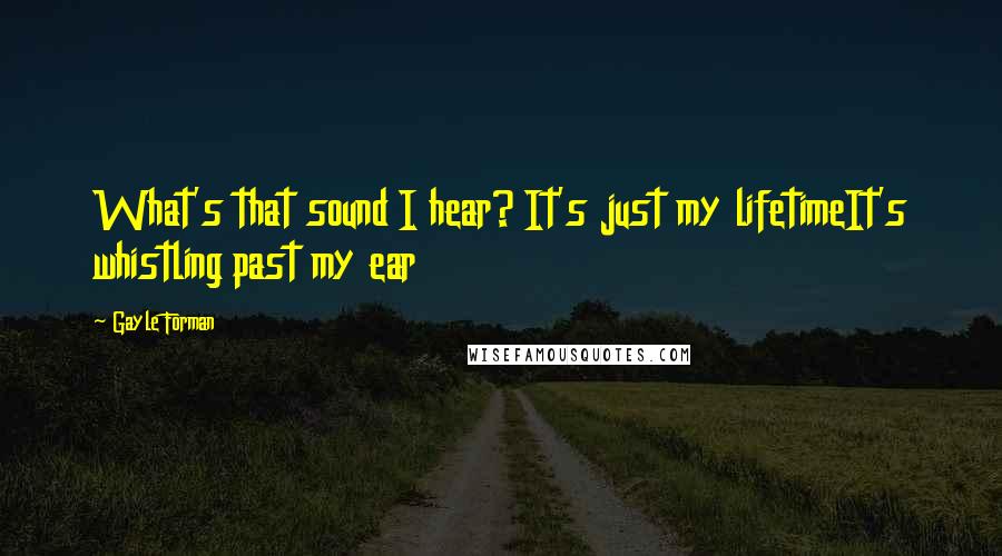 Gayle Forman Quotes: What's that sound I hear? It's just my lifetimeIt's whistling past my ear