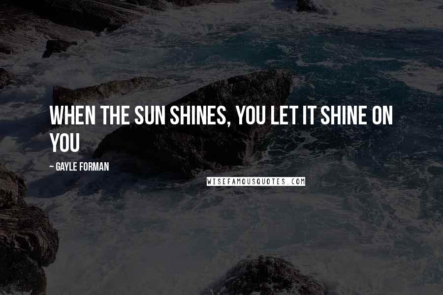 Gayle Forman Quotes: When the sun shines, you let it shine on you