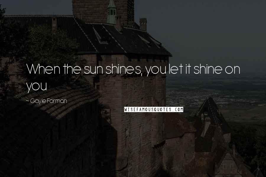 Gayle Forman Quotes: When the sun shines, you let it shine on you