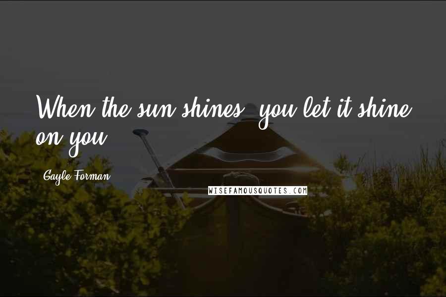 Gayle Forman Quotes: When the sun shines, you let it shine on you