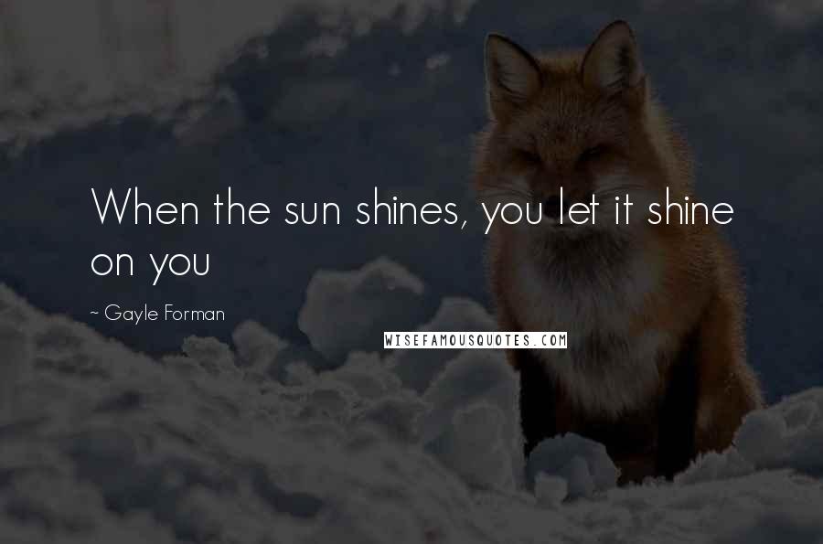 Gayle Forman Quotes: When the sun shines, you let it shine on you