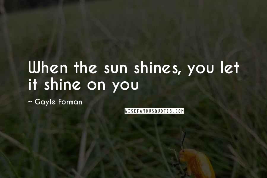 Gayle Forman Quotes: When the sun shines, you let it shine on you