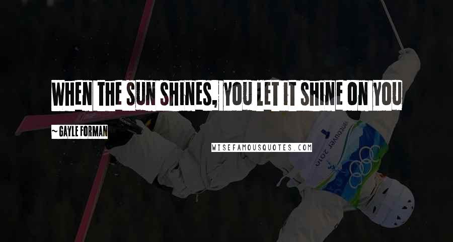 Gayle Forman Quotes: When the sun shines, you let it shine on you