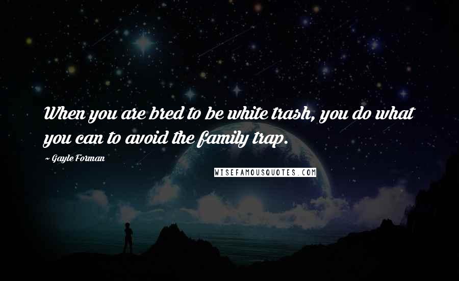 Gayle Forman Quotes: When you are bred to be white trash, you do what you can to avoid the family trap.