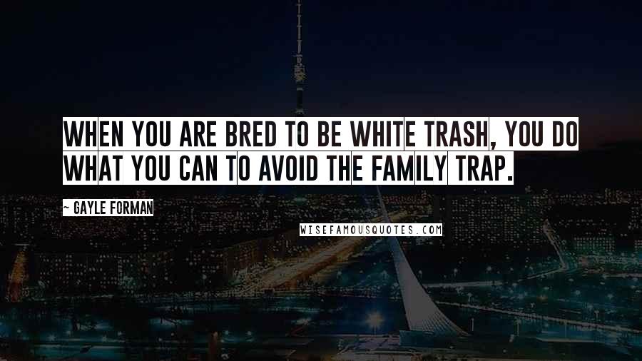 Gayle Forman Quotes: When you are bred to be white trash, you do what you can to avoid the family trap.