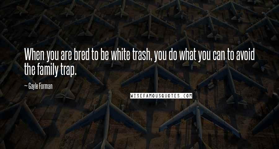 Gayle Forman Quotes: When you are bred to be white trash, you do what you can to avoid the family trap.