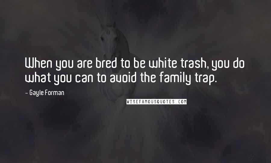 Gayle Forman Quotes: When you are bred to be white trash, you do what you can to avoid the family trap.