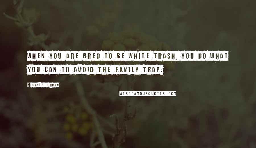 Gayle Forman Quotes: When you are bred to be white trash, you do what you can to avoid the family trap.