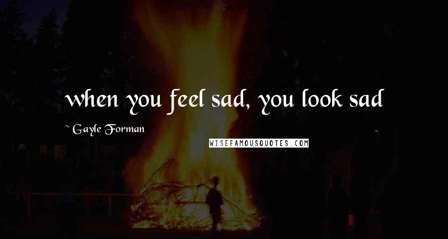 Gayle Forman Quotes: when you feel sad, you look sad