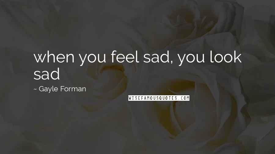 Gayle Forman Quotes: when you feel sad, you look sad