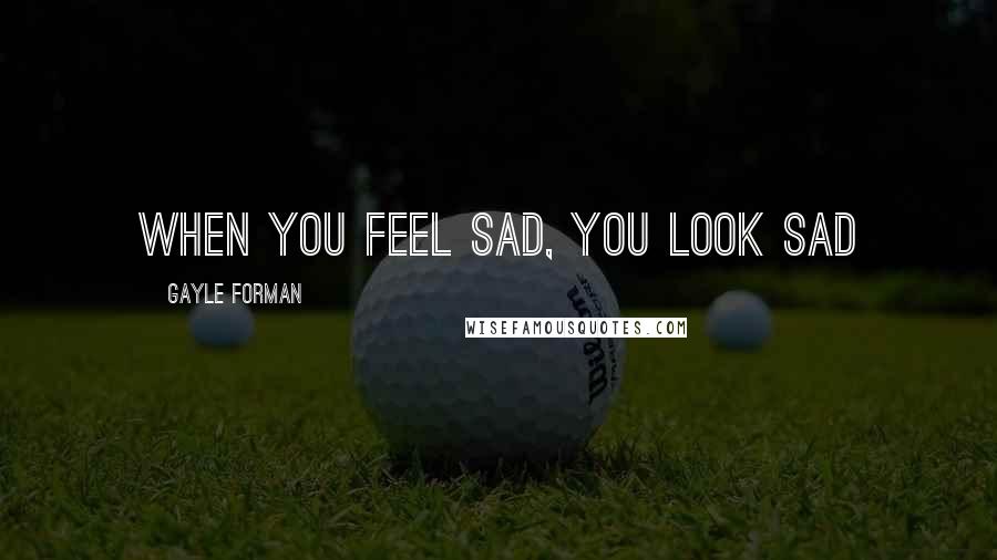 Gayle Forman Quotes: when you feel sad, you look sad