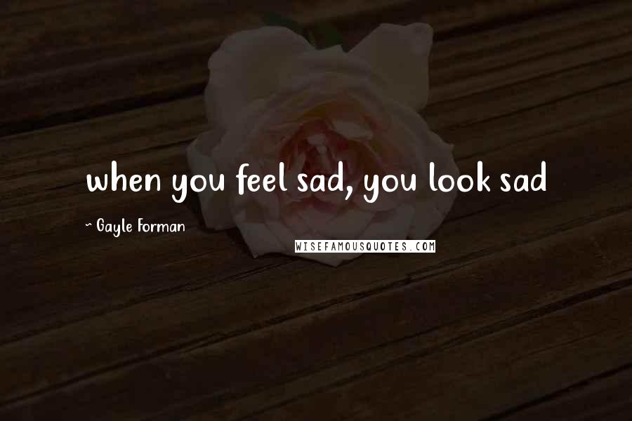 Gayle Forman Quotes: when you feel sad, you look sad