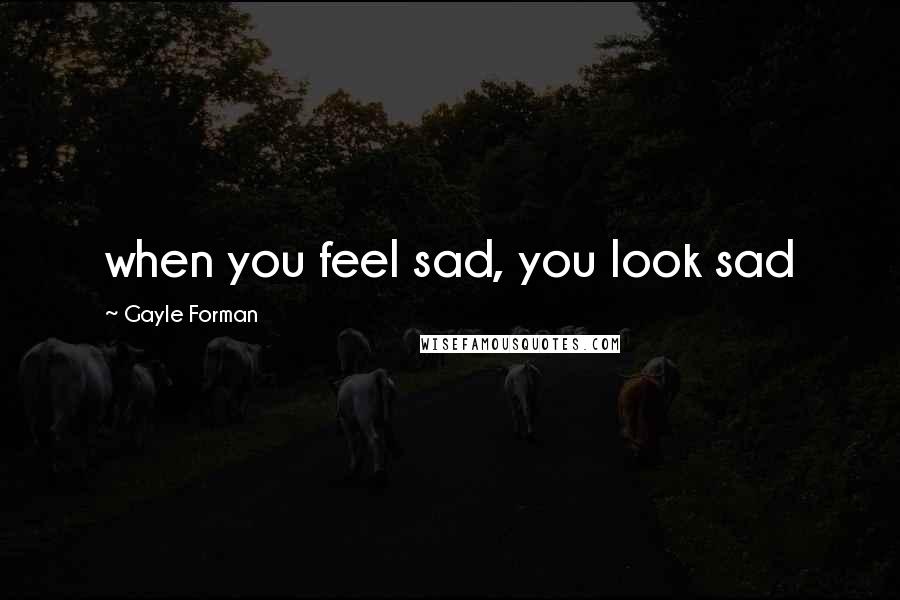 Gayle Forman Quotes: when you feel sad, you look sad