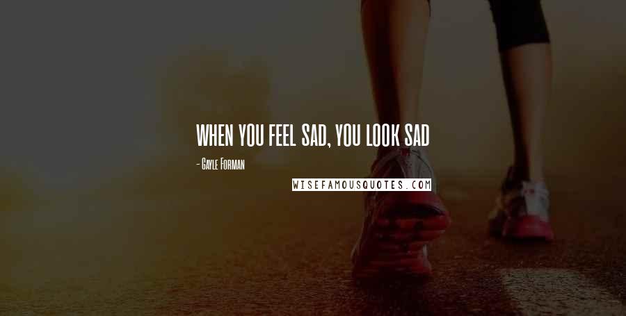 Gayle Forman Quotes: when you feel sad, you look sad