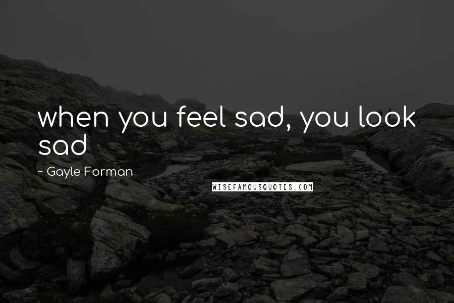 Gayle Forman Quotes: when you feel sad, you look sad