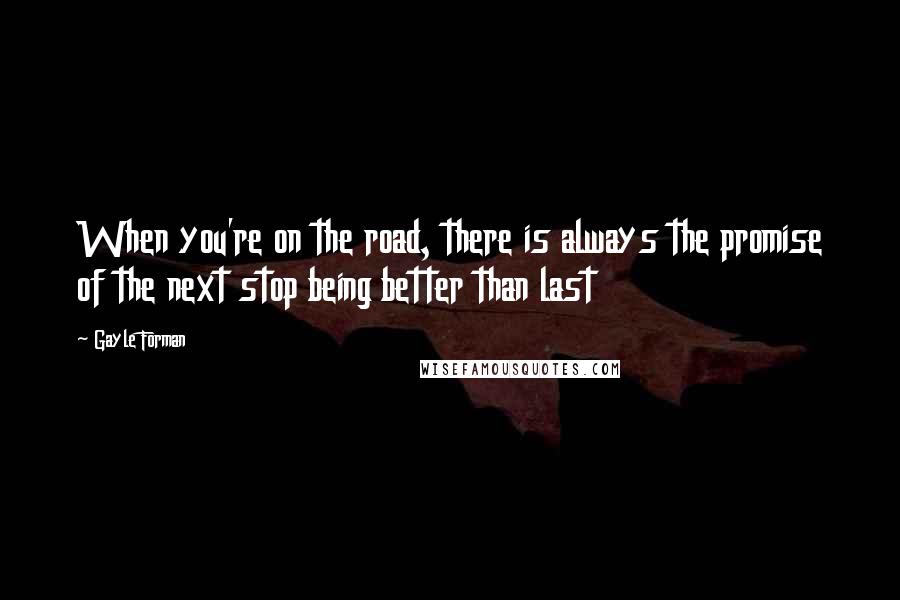 Gayle Forman Quotes: When you're on the road, there is always the promise of the next stop being better than last