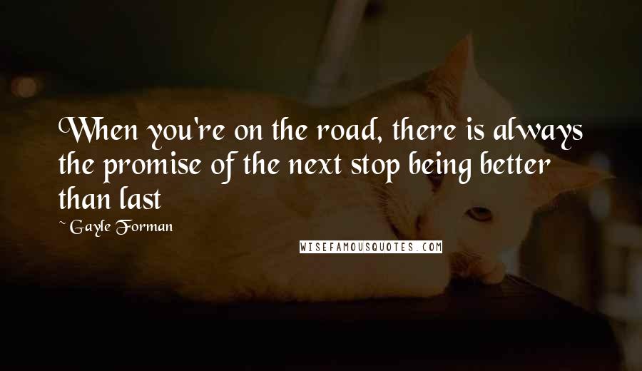 Gayle Forman Quotes: When you're on the road, there is always the promise of the next stop being better than last