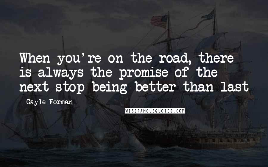 Gayle Forman Quotes: When you're on the road, there is always the promise of the next stop being better than last