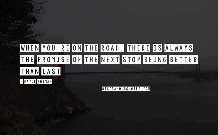 Gayle Forman Quotes: When you're on the road, there is always the promise of the next stop being better than last