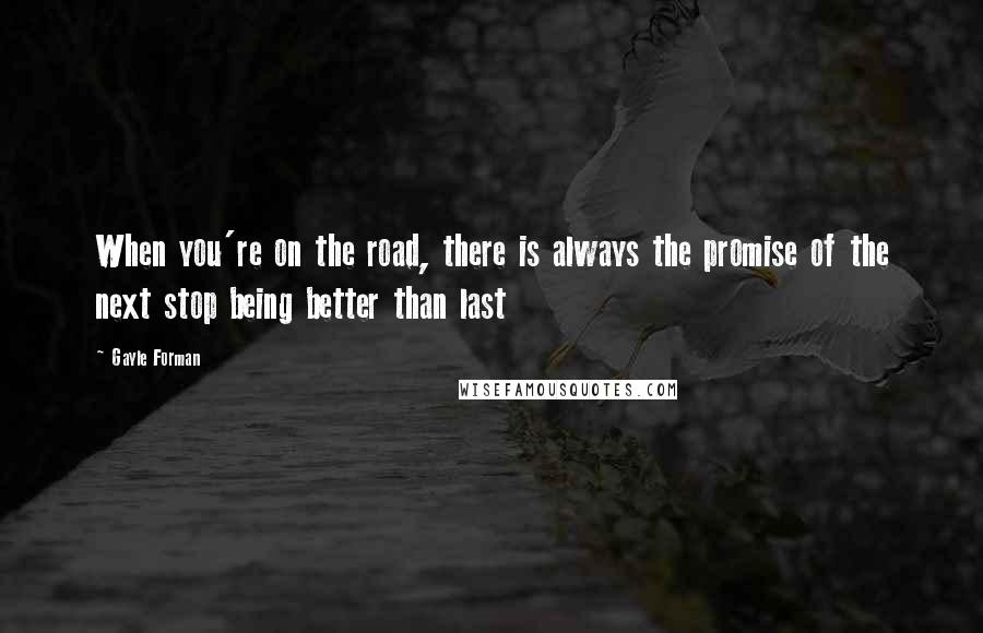 Gayle Forman Quotes: When you're on the road, there is always the promise of the next stop being better than last