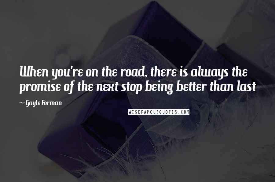 Gayle Forman Quotes: When you're on the road, there is always the promise of the next stop being better than last