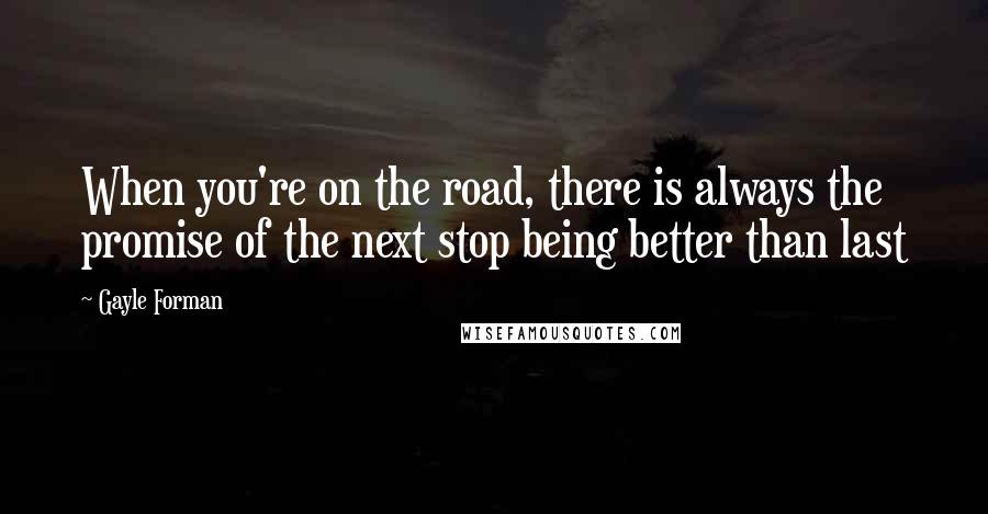 Gayle Forman Quotes: When you're on the road, there is always the promise of the next stop being better than last