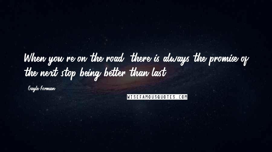 Gayle Forman Quotes: When you're on the road, there is always the promise of the next stop being better than last