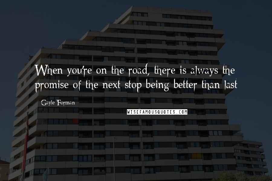 Gayle Forman Quotes: When you're on the road, there is always the promise of the next stop being better than last