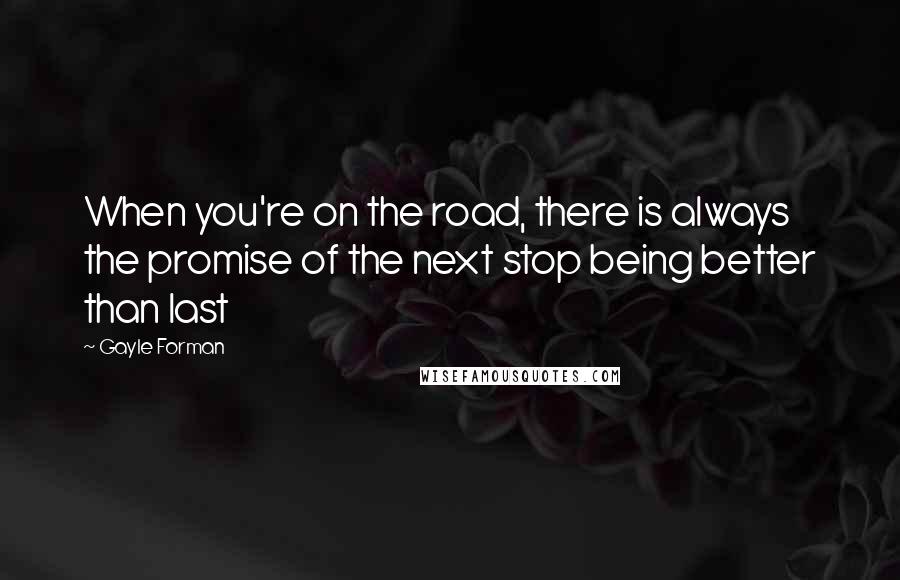 Gayle Forman Quotes: When you're on the road, there is always the promise of the next stop being better than last