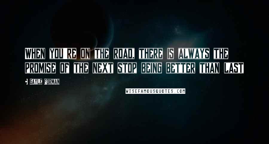 Gayle Forman Quotes: When you're on the road, there is always the promise of the next stop being better than last