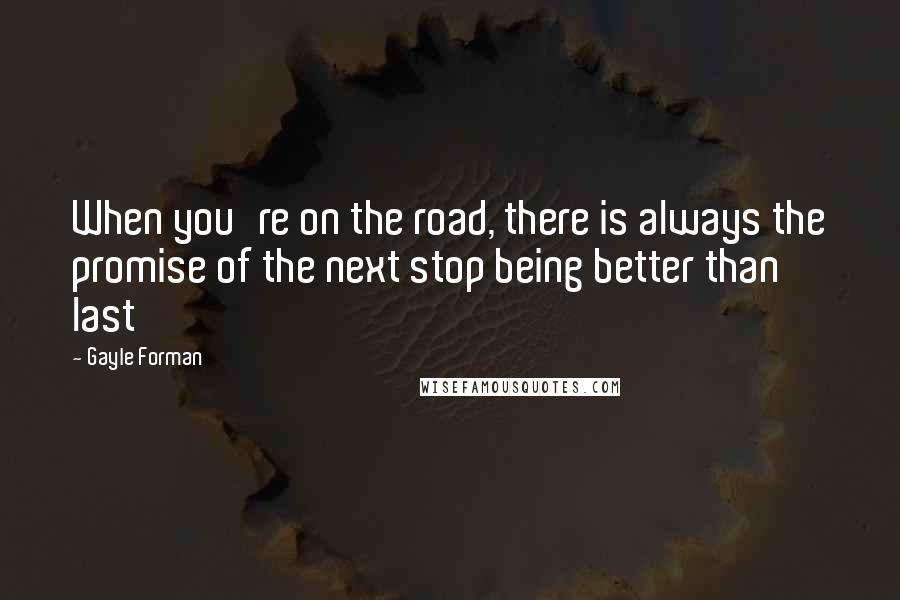 Gayle Forman Quotes: When you're on the road, there is always the promise of the next stop being better than last