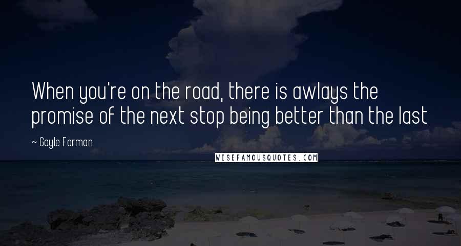 Gayle Forman Quotes: When you're on the road, there is awlays the promise of the next stop being better than the last