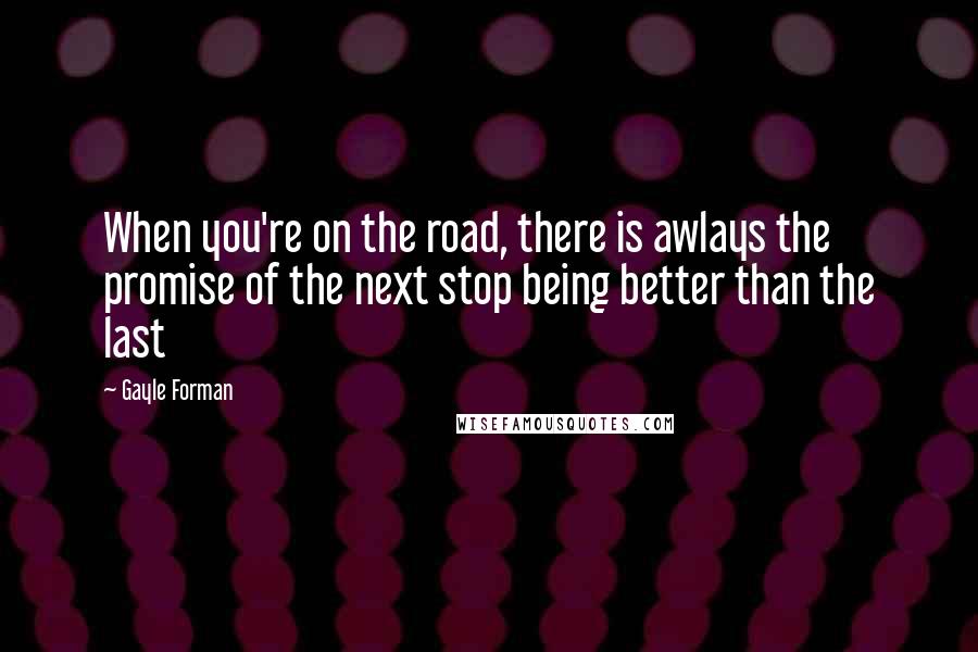 Gayle Forman Quotes: When you're on the road, there is awlays the promise of the next stop being better than the last