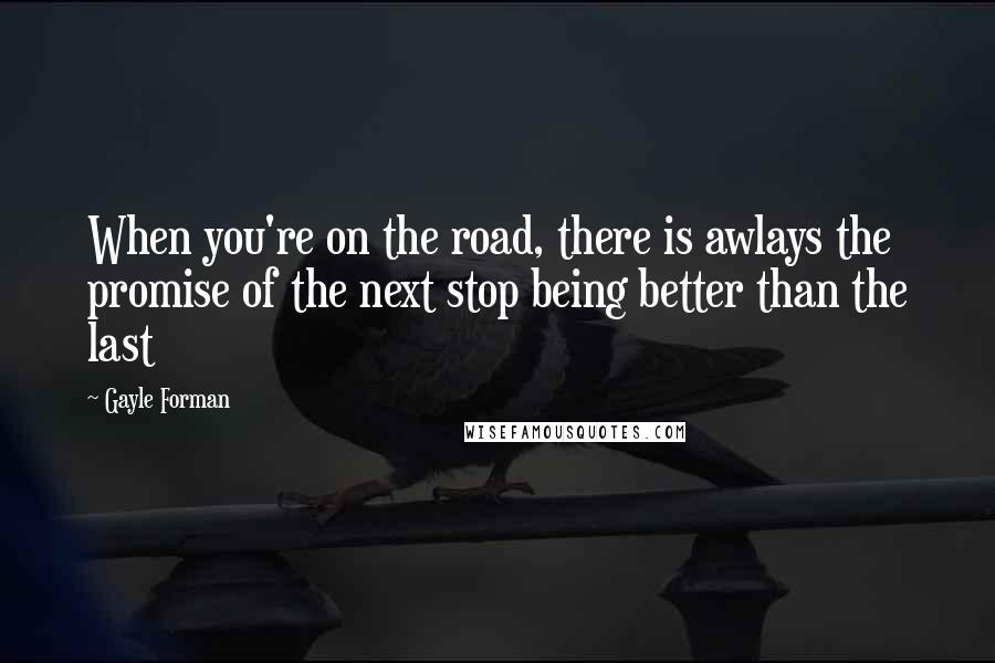 Gayle Forman Quotes: When you're on the road, there is awlays the promise of the next stop being better than the last