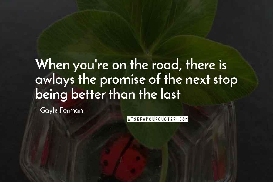 Gayle Forman Quotes: When you're on the road, there is awlays the promise of the next stop being better than the last