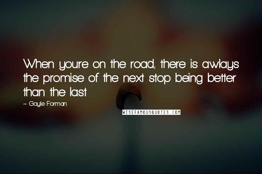 Gayle Forman Quotes: When you're on the road, there is awlays the promise of the next stop being better than the last