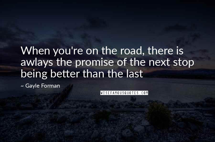 Gayle Forman Quotes: When you're on the road, there is awlays the promise of the next stop being better than the last