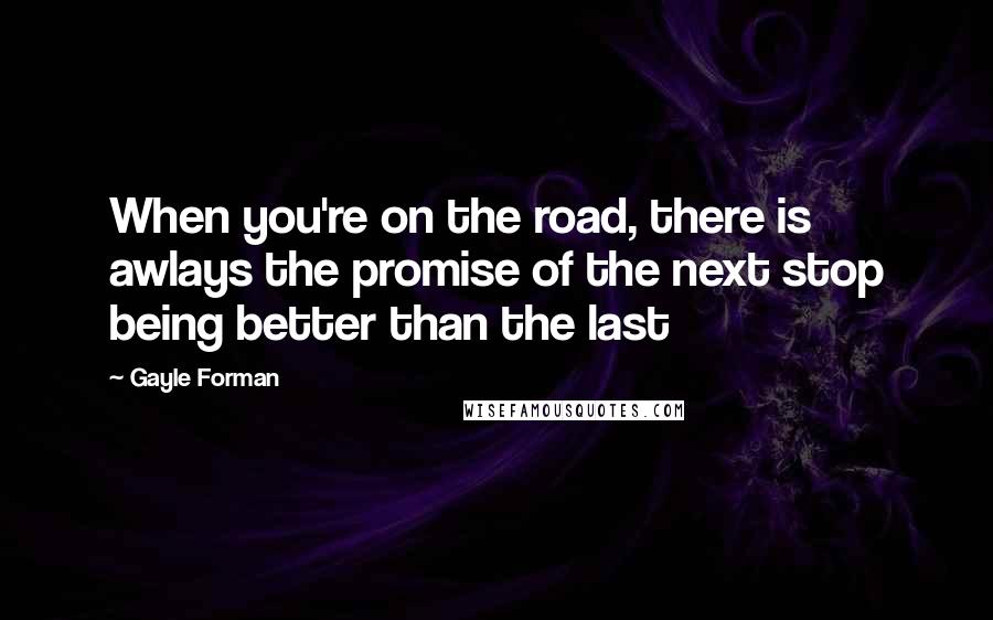 Gayle Forman Quotes: When you're on the road, there is awlays the promise of the next stop being better than the last