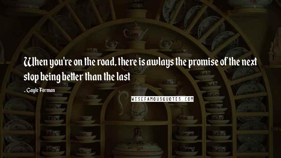 Gayle Forman Quotes: When you're on the road, there is awlays the promise of the next stop being better than the last