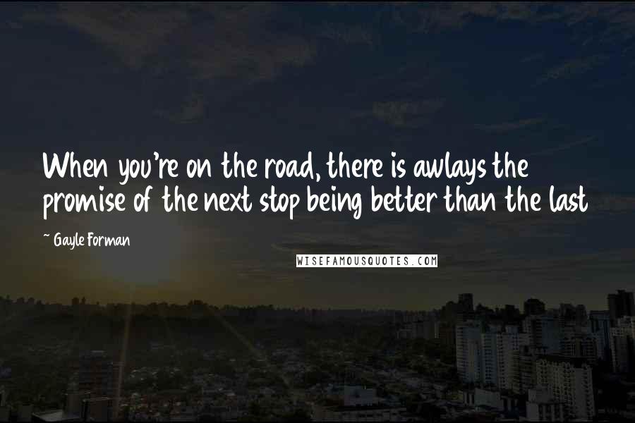 Gayle Forman Quotes: When you're on the road, there is awlays the promise of the next stop being better than the last