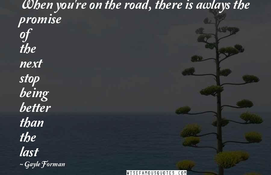 Gayle Forman Quotes: When you're on the road, there is awlays the promise of the next stop being better than the last